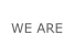 WE ARE